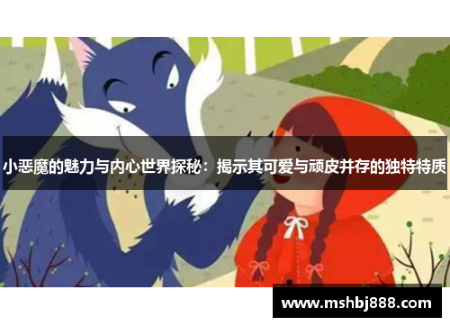 小恶魔的魅力与内心世界探秘:揭示其可爱与顽皮并存的独特特质 小恶魔的魅力与内心世界探秘:揭示其可爱与顽皮并存的独特特质